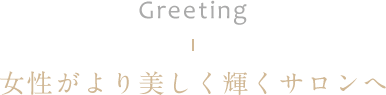 Greeting 女性がより美しく輝くサロンへ