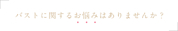 バストに関するお悩みはありませんか？